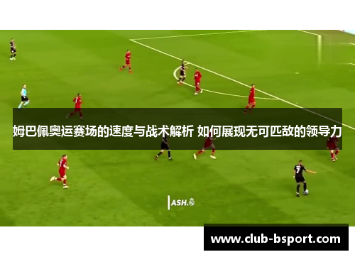 姆巴佩奥运赛场的速度与战术解析 如何展现无可匹敌的领导力