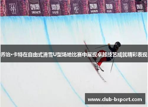 乔治·卡特在自由式滑雪U型场地比赛中展现卓越技艺成就精彩表现