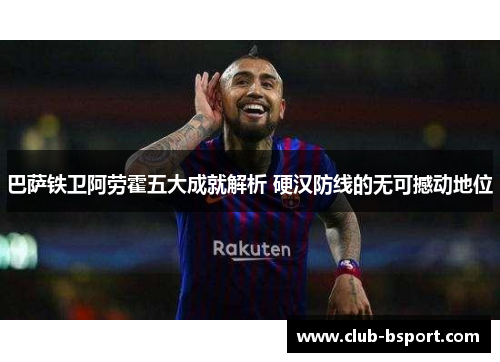 巴萨铁卫阿劳霍五大成就解析 硬汉防线的无可撼动地位