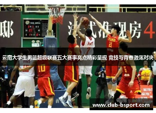 云南大学生男篮超级联赛五大赛事亮点精彩呈现 竞技与青春激荡对决