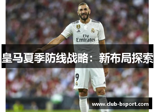 皇马夏季防线战略：新布局探索