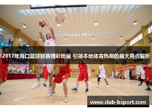 2017年海口篮球联赛精彩纷呈 引领本地体育热潮的最大亮点解析