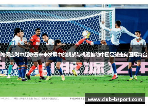 如何应对中超联赛未来发展中的挑战与机遇推动中国足球走向国际舞台