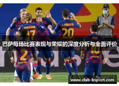 巴萨每场比赛表现与荣耀的深度分析与全面评价