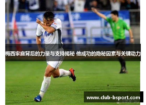 梅西家庭背后的力量与支持揭秘 他成功的隐秘因素与关键动力