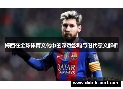 梅西在全球体育文化中的深远影响与时代意义解析