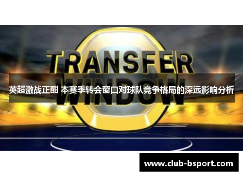 英超激战正酣 本赛季转会窗口对球队竞争格局的深远影响分析