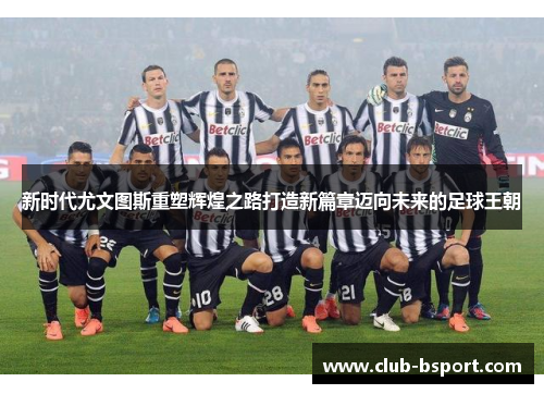 新时代尤文图斯重塑辉煌之路打造新篇章迈向未来的足球王朝