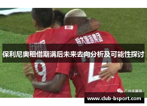 保利尼奥租借期满后未来去向分析及可能性探讨