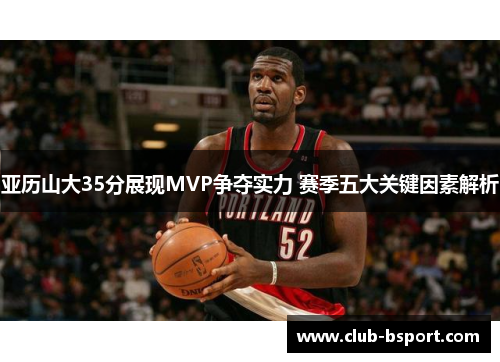 亚历山大35分展现MVP争夺实力 赛季五大关键因素解析