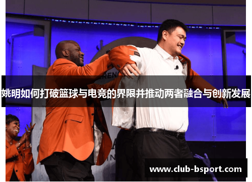 姚明如何打破篮球与电竞的界限并推动两者融合与创新发展