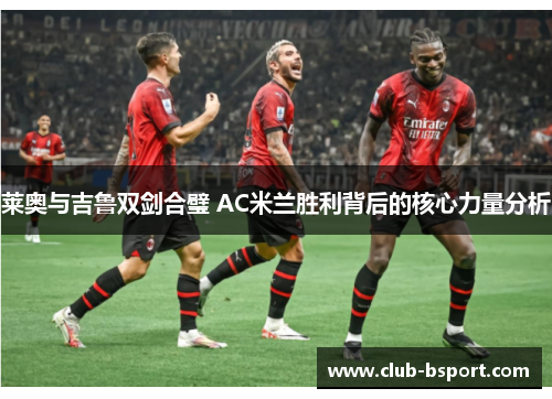 莱奥与吉鲁双剑合璧 AC米兰胜利背后的核心力量分析