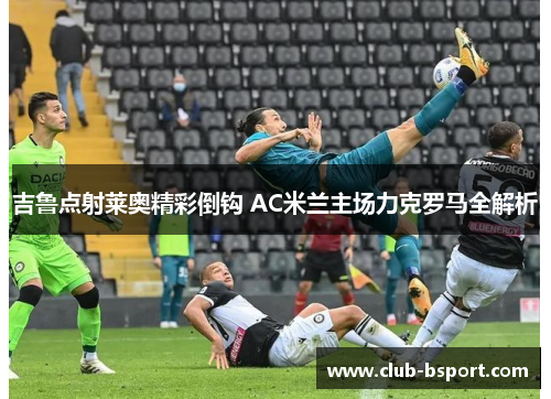 吉鲁点射莱奥精彩倒钩 AC米兰主场力克罗马全解析