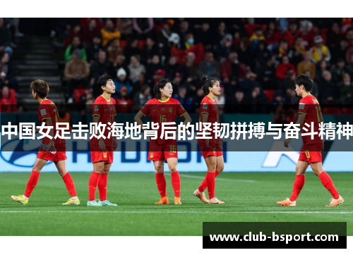中国女足击败海地背后的坚韧拼搏与奋斗精神