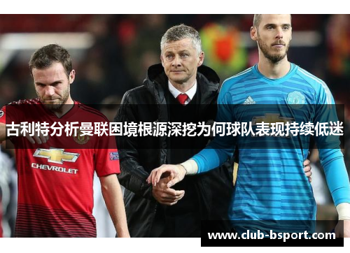 古利特分析曼联困境根源深挖为何球队表现持续低迷