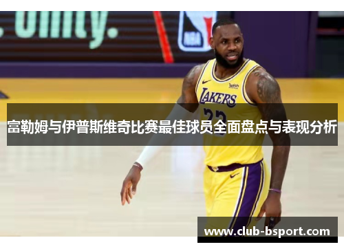 富勒姆与伊普斯维奇比赛最佳球员全面盘点与表现分析
