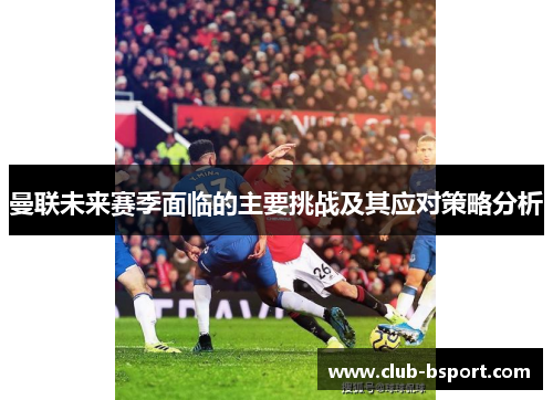 曼联未来赛季面临的主要挑战及其应对策略分析