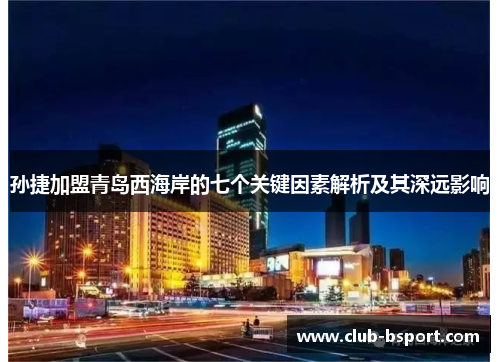 孙捷加盟青岛西海岸的七个关键因素解析及其深远影响