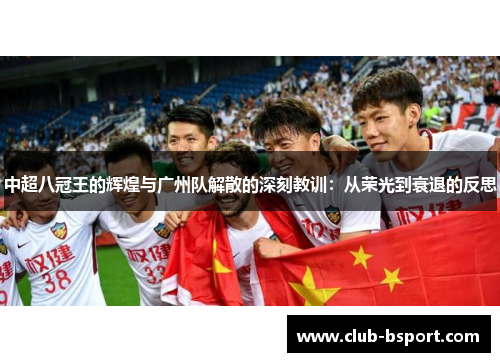中超八冠王的辉煌与广州队解散的深刻教训：从荣光到衰退的反思
