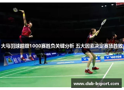 大马羽球超级1000赛胜负关键分析 五大因素决定赛场胜败