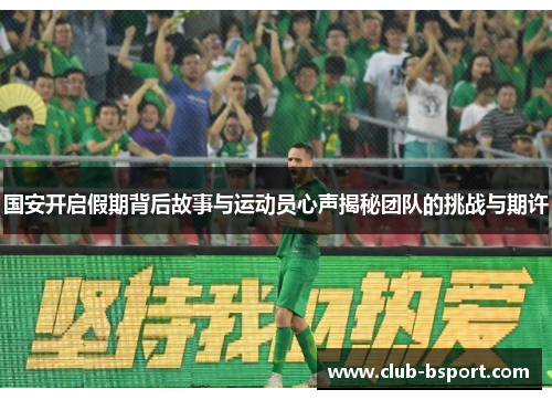 国安开启假期背后故事与运动员心声揭秘团队的挑战与期许