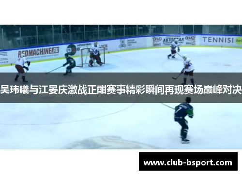 吴玮曦与江晏庆激战正酣赛事精彩瞬间再现赛场巅峰对决