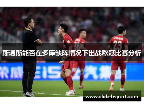 斯通斯能否在多库缺阵情况下出战欧冠比赛分析