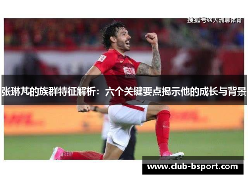 张琳芃的族群特征解析：六个关键要点揭示他的成长与背景