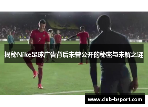 揭秘Nike足球广告背后未曾公开的秘密与未解之谜