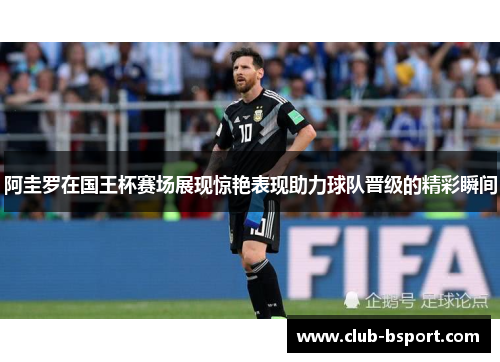 阿圭罗在国王杯赛场展现惊艳表现助力球队晋级的精彩瞬间