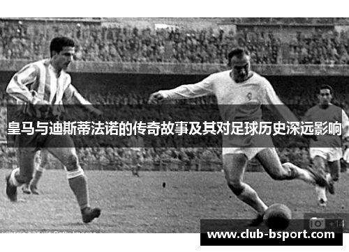 皇马与迪斯蒂法诺的传奇故事及其对足球历史深远影响
