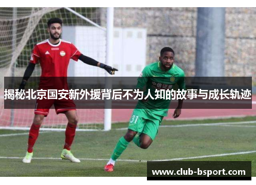 揭秘北京国安新外援背后不为人知的故事与成长轨迹