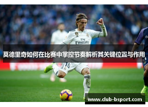 莫德里奇如何在比赛中掌控节奏解析其关键位置与作用