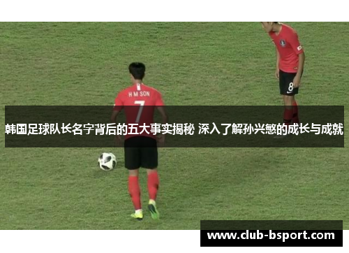 韩国足球队长名字背后的五大事实揭秘 深入了解孙兴慜的成长与成就