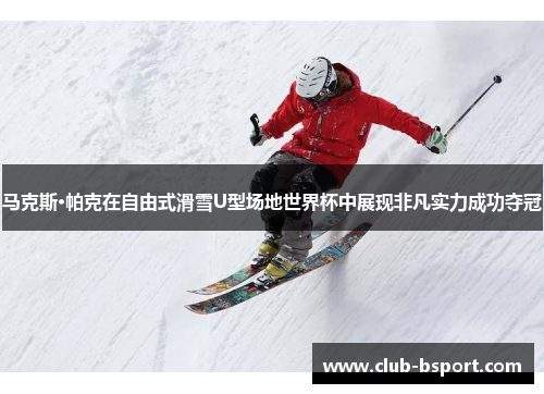 马克斯·帕克在自由式滑雪U型场地世界杯中展现非凡实力成功夺冠