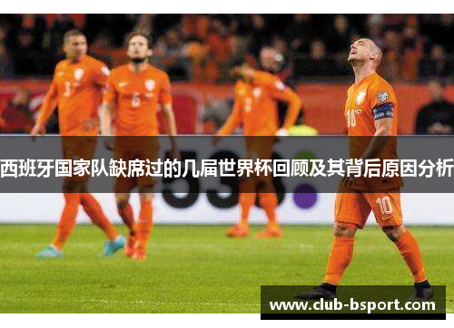 西班牙国家队缺席过的几届世界杯回顾及其背后原因分析