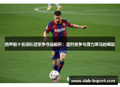 西甲前十名球队冠军争夺战解析：激烈竞争与潜力黑马的崛起