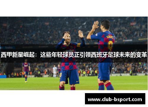 西甲新星崛起：这些年轻球员正引领西班牙足球未来的变革