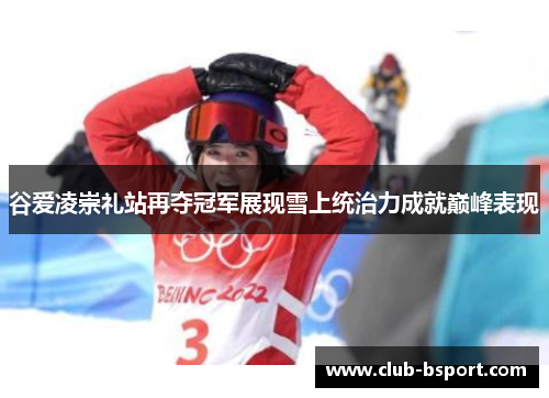 谷爱凌崇礼站再夺冠军展现雪上统治力成就巅峰表现