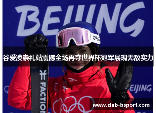 谷爱凌崇礼站震撼全场再夺世界杯冠军展现无敌实力