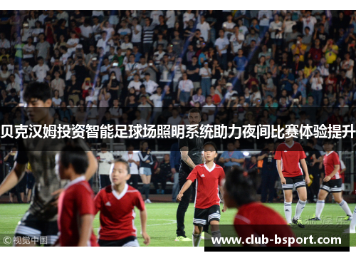 贝克汉姆投资智能足球场照明系统助力夜间比赛体验提升