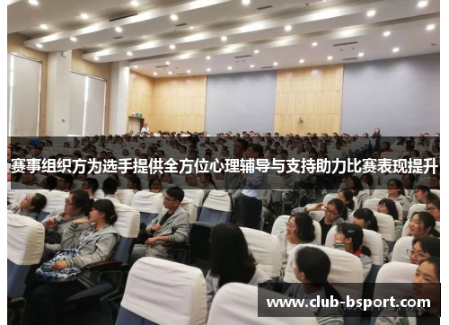 赛事组织方为选手提供全方位心理辅导与支持助力比赛表现提升