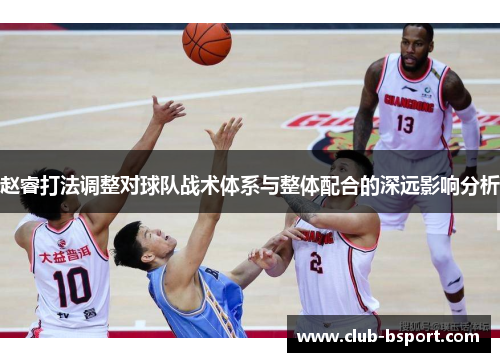 赵睿打法调整对球队战术体系与整体配合的深远影响分析