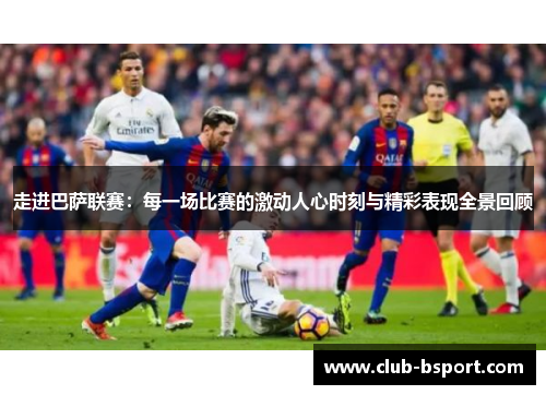 走进巴萨联赛：每一场比赛的激动人心时刻与精彩表现全景回顾