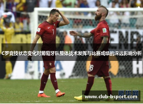 C罗竞技状态变化对葡萄牙队整体战术发挥与比赛成绩的深远影响分析