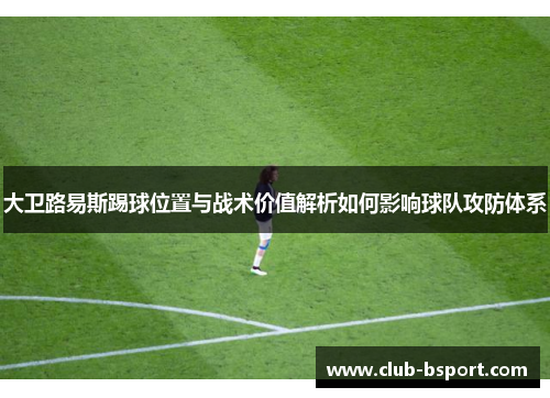 大卫路易斯踢球位置与战术价值解析如何影响球队攻防体系