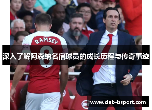 深入了解阿森纳名宿球员的成长历程与传奇事迹