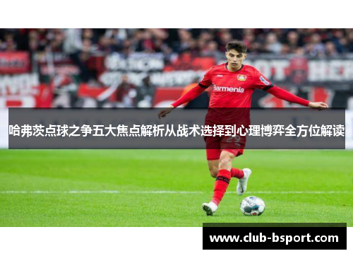 哈弗茨点球之争五大焦点解析从战术选择到心理博弈全方位解读