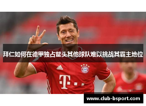 拜仁如何在德甲独占鳌头其他球队难以挑战其霸主地位