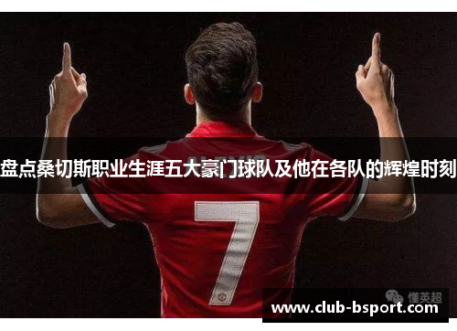 盘点桑切斯职业生涯五大豪门球队及他在各队的辉煌时刻